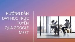 Hướng dẫn dạy học trực tuyến bằng GOOGLE MEET - Một số thủ thuật với Google Meet trong Google Classroom