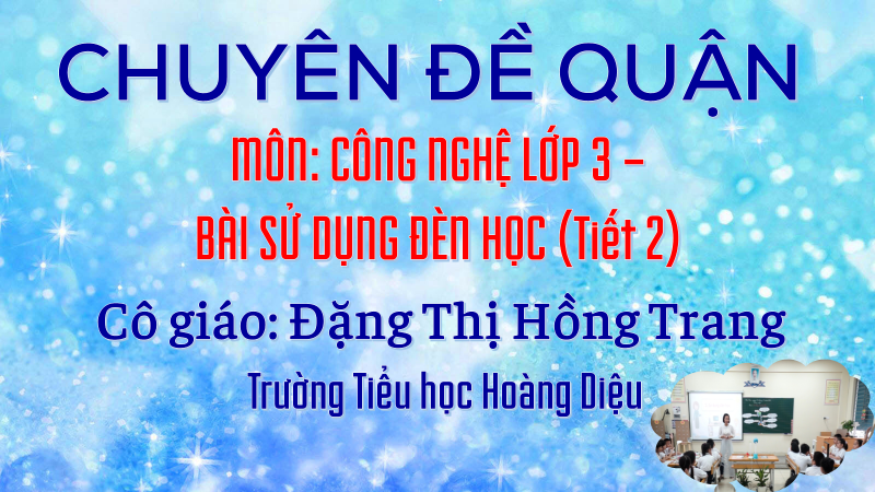 Chuyên đề môn Công nghệ lớp 3  cấp quận - Bài Sử dụng đèn học (tiết 2) - Giáo viên: Đặng Hồng Trang - Lớp: 3A7 - Trường Tiểu học Hoàng Diệu.