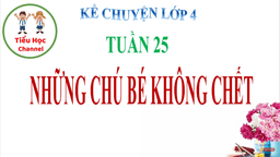 BÀI GIẢNG MÔN TIẾNG VIỆT - LỚP 4 - TUẦN 25 - KỂ CHUYỆN: NHỮNG CHÚ BÉ KHÔNG CHẾT