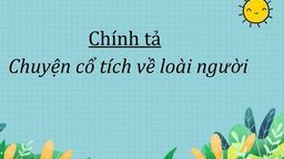 Bài giảng môn Chính tả Chuyện cổ tích về loài người lớp 4 tuần 21