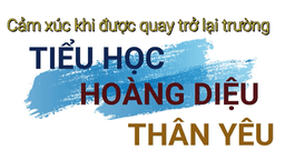 Cảm xúc ngày trở lại ngôi trường Tiểu học Hoàng Diệu thân yêu