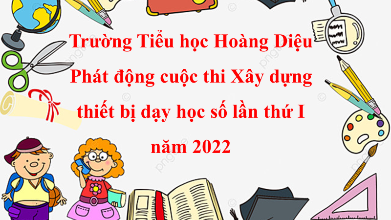 Trường Tiểu học Hoàng Diệu Phát động cuộc thi Xây dựng thiết bị dạy học số lần thứ I năm 2022