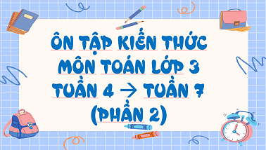 Ôn tập kiến thức môn Toán lớp 3 tuần 4 đến tuần 7 (phần 2)