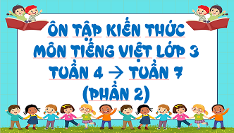 Ôn tập kiến thức môn Tiếng Việt lớp 3 tuần 4 đến tuần 7 (phần 2)