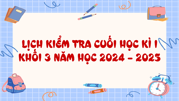 LỊCH KIỂM TRA CUỐI HỌC KÌ I KHỐI 3 NĂM HỌC 2024 – 2025